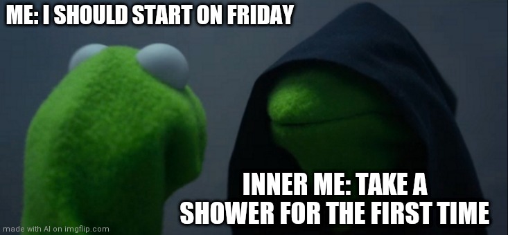 Evil Kermit | ME: I SHOULD START ON FRIDAY; INNER ME: TAKE A SHOWER FOR THE FIRST TIME | image tagged in memes,evil kermit | made w/ Imgflip meme maker