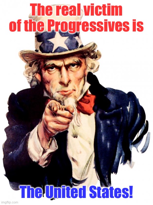 Uncle Sam Meme | The real victim of the Progressives is The United States! | image tagged in memes,uncle sam | made w/ Imgflip meme maker