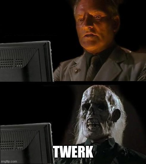 I'll Just Wait Here | TWERK | image tagged in memes,i'll just wait here | made w/ Imgflip meme maker