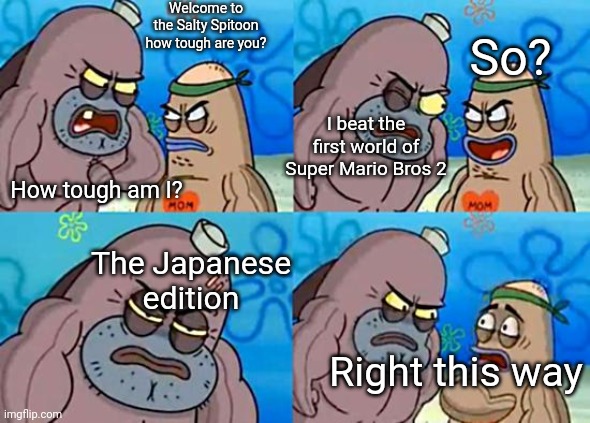 Welcome to the Salty Spitoon | Welcome to the Salty Spitoon how tough are you? So? I beat the first world of Super Mario Bros 2; How tough am I? The Japanese edition; Right this way | image tagged in welcome to the salty spitoon | made w/ Imgflip meme maker