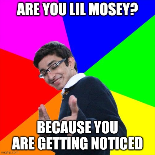 Only legends will understand | ARE YOU LIL MOSEY? BECAUSE YOU ARE GETTING NOTICED | image tagged in memes,subtle pickup liner | made w/ Imgflip meme maker