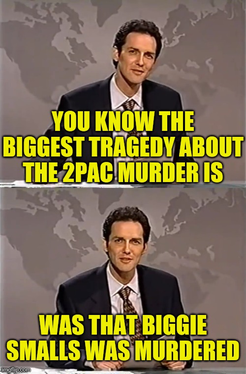 Morbidly Funny With Norm | YOU KNOW THE BIGGEST TRAGEDY ABOUT THE 2PAC MURDER IS; WAS THAT BIGGIE SMALLS WAS MURDERED | image tagged in weekend update with norm,2pac,biggie smalls,murder,dark humor | made w/ Imgflip meme maker