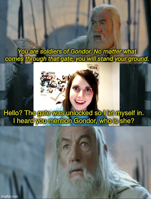 Should have locked the gate | Hello? The gate was unlocked so I let myself in.
I heard you mention Gondor, who is she? | image tagged in you are soldiers of gondor,overly attached girlfriend | made w/ Imgflip meme maker