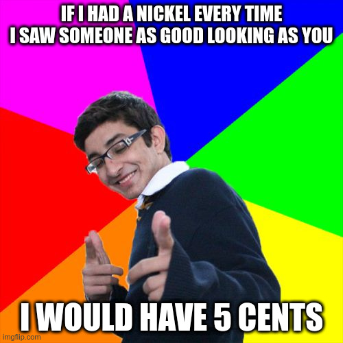 Subtle Pickup Liner Meme | IF I HAD A NICKEL EVERY TIME I SAW SOMEONE AS GOOD LOOKING AS YOU; I WOULD HAVE 5 CENTS | image tagged in memes,subtle pickup liner | made w/ Imgflip meme maker