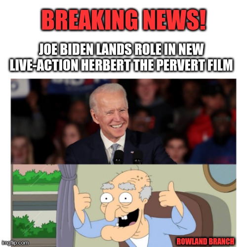Joe Biden plays Herbert the Pervert! | BREAKING NEWS! JOE BIDEN LANDS ROLE IN NEW
LIVE-ACTION HERBERT THE PERVERT FILM; ROWLAND BRANCH | image tagged in joe biden,herbert the pervert,memes | made w/ Imgflip meme maker