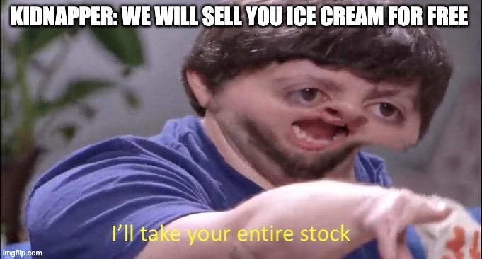lol | KIDNAPPER: WE WILL SELL YOU ICE CREAM FOR FREE | image tagged in i'll take your entire stock | made w/ Imgflip meme maker