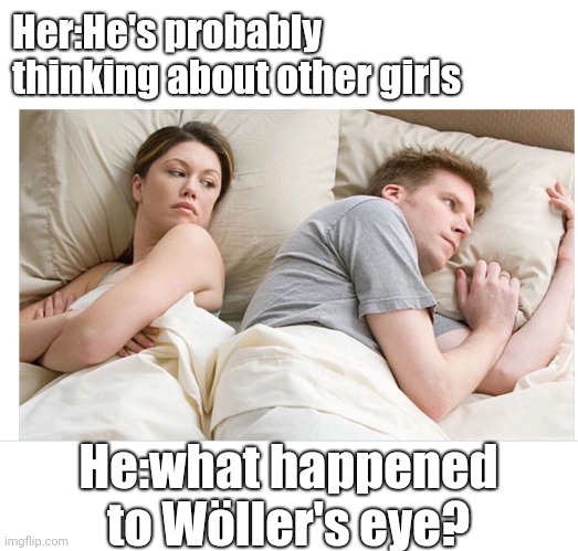 Thinking of other girls | Her:He's probably thinking about other girls; He:what happened to Wöller's eye? | image tagged in thinking of other girls | made w/ Imgflip meme maker