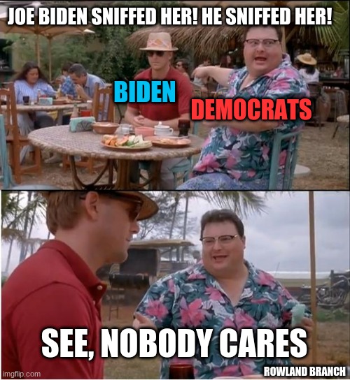 Jurassic Park Joe Biden Meme | JOE BIDEN SNIFFED HER! HE SNIFFED HER! BIDEN; DEMOCRATS; SEE, NOBODY CARES; ROWLAND BRANCH | image tagged in joe biden,jurassic park,memes | made w/ Imgflip meme maker