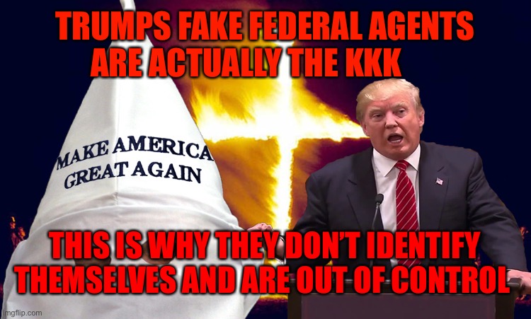 Trump kkk  | TRUMPS FAKE FEDERAL AGENTS ARE ACTUALLY THE KKK; THIS IS WHY THEY DON’T IDENTIFY THEMSELVES AND ARE OUT OF CONTROL | image tagged in trump kkk | made w/ Imgflip meme maker
