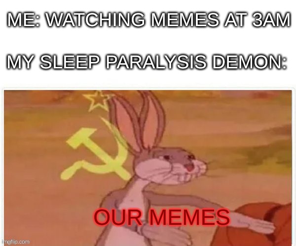 Memes at 3AM | ME: WATCHING MEMES AT 3AM; MY SLEEP PARALYSIS DEMON:; OUR MEMES | image tagged in communist bugs bunny | made w/ Imgflip meme maker