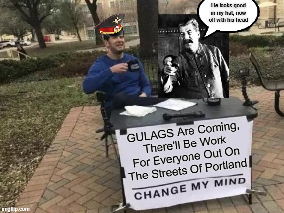 Change My Mind | He looks good in my hat, now off with his head; GULAGS Are Coming, There'll Be Work For Everyone Out On The Streets Of Portland | image tagged in memes,change my mind,stalin,gulag | made w/ Imgflip meme maker