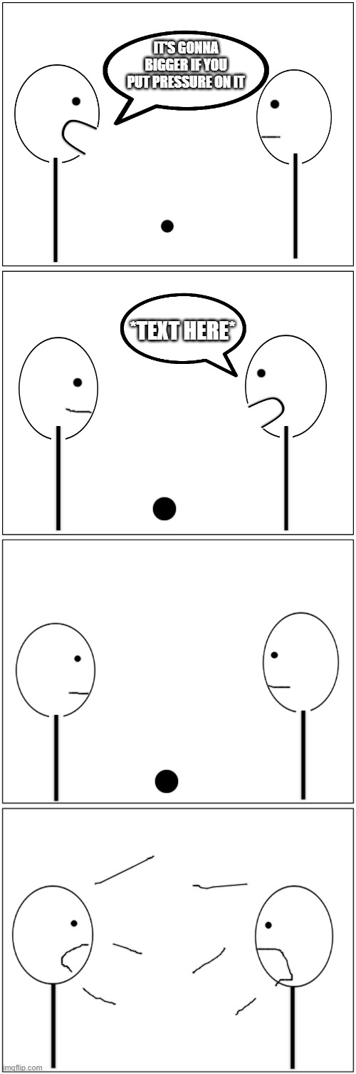 IT'S GONNA BIGGER IF YOU PUT PRESSURE ON IT; *TEXT HERE* | image tagged in blank comic panel 1x2,custom template,template | made w/ Imgflip meme maker