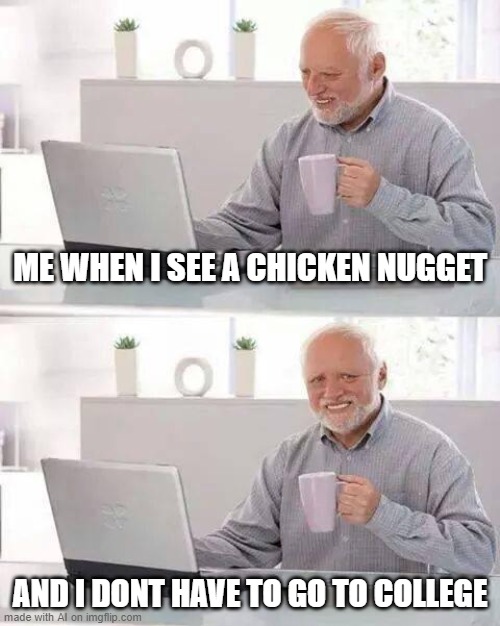 Hide the Pain Harold Meme | ME WHEN I SEE A CHICKEN NUGGET; AND I DONT HAVE TO GO TO COLLEGE | image tagged in memes,hide the pain harold | made w/ Imgflip meme maker