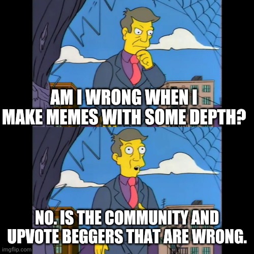 Earn your upvotes damnit. You are impoverishing the site. | AM I WRONG WHEN I MAKE MEMES WITH SOME DEPTH? NO. IS THE COMMUNITY AND UPVOTE BEGGERS THAT ARE WRONG. | image tagged in skinner self crit | made w/ Imgflip meme maker