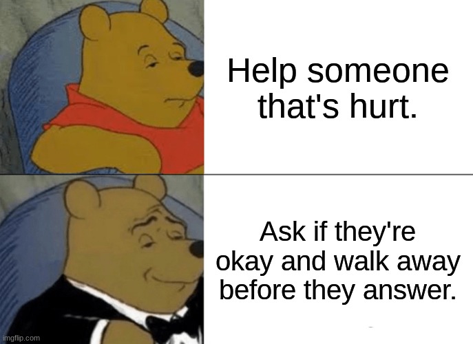 Tuxedo Winnie The Pooh |  Help someone that's hurt. Ask if they're okay and walk away before they answer. | image tagged in memes,tuxedo winnie the pooh | made w/ Imgflip meme maker