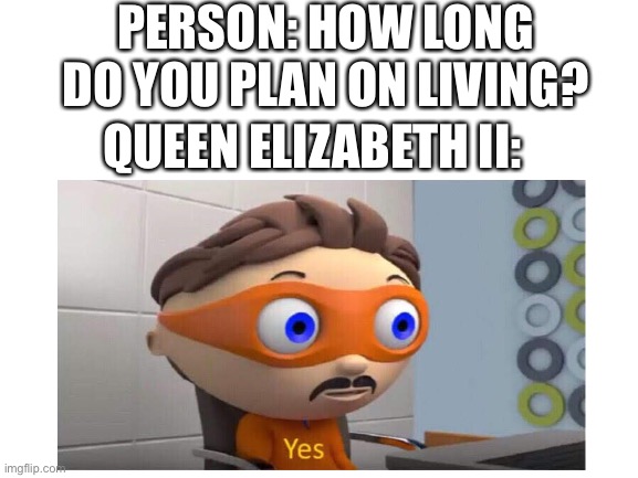 Queen Elizabeth II Yes | PERSON: HOW LONG DO YOU PLAN ON LIVING? QUEEN ELIZABETH II: | image tagged in yes | made w/ Imgflip meme maker