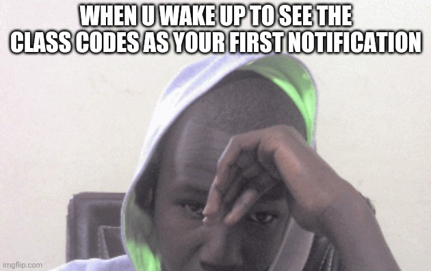 WHEN U WAKE UP TO SEE THE CLASS CODES AS YOUR FIRST NOTIFICATION | image tagged in homework,google,classroom | made w/ Imgflip meme maker