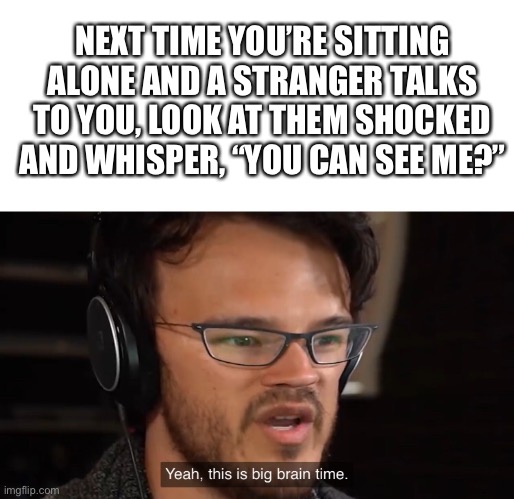 Invisible Person |  NEXT TIME YOU’RE SITTING ALONE AND A STRANGER TALKS TO YOU, LOOK AT THEM SHOCKED AND WHISPER, “YOU CAN SEE ME?” | image tagged in yeah this is big brain time | made w/ Imgflip meme maker