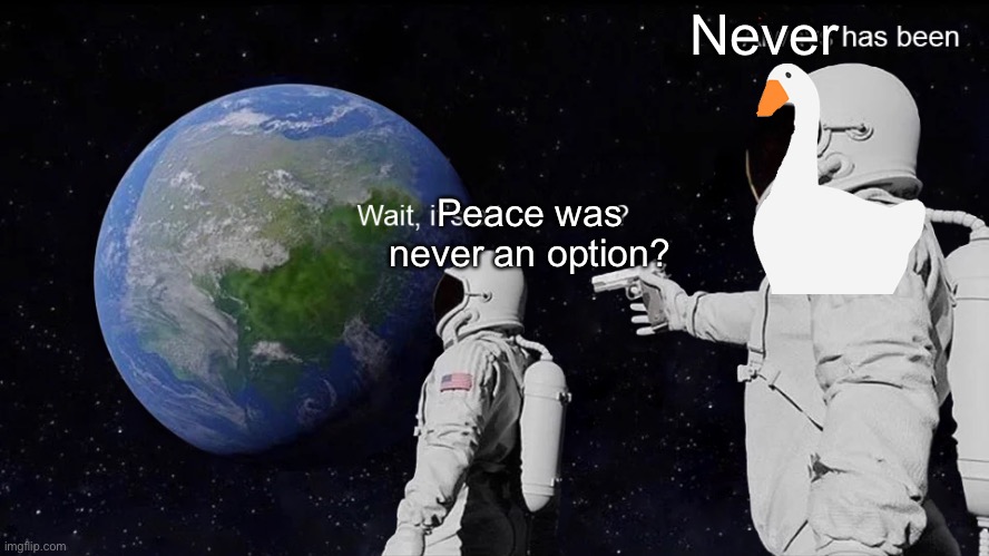 Honk | Never; Peace was never an option? | image tagged in wait its all,memes,untitled goose peace was never an option | made w/ Imgflip meme maker