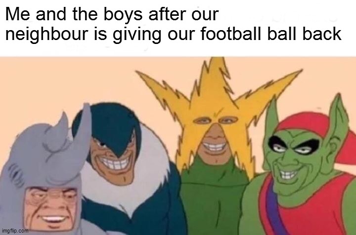 Me And The Boys Meme | Me and the boys after our neighbour is giving our football ball back | image tagged in memes,me and the boys | made w/ Imgflip meme maker