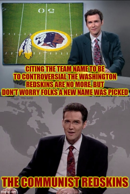 The Washington Redskins Controversial Name | CITING THE TEAM NAME TO BE TO CONTROVERSIAL THE WASHINGTON REDSKINS ARE NO MORE, BUT DON'T WORRY FOLKS A NEW NAME WAS PICKED; THE COMMUNIST REDSKINS | image tagged in norm macdonald weekend update,washington redskins,redskins,football,nfl,political meme | made w/ Imgflip meme maker