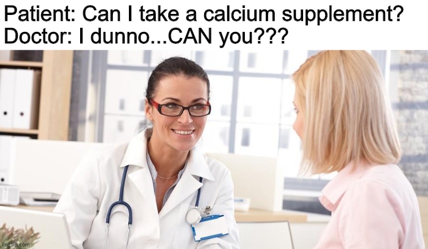 Doctor and Patient | Patient: Can I take a calcium supplement?

Doctor: I dunno...CAN you??? | image tagged in memes | made w/ Imgflip meme maker