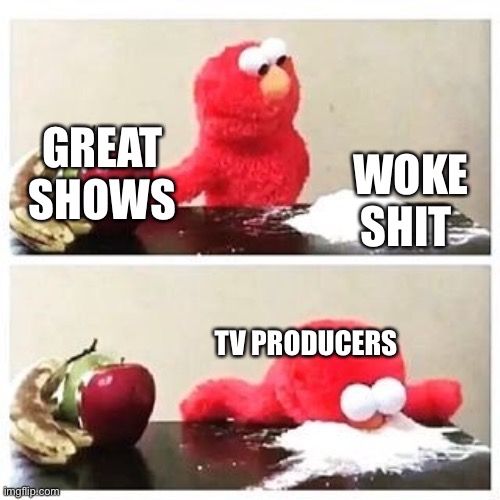 elmo cocaine | GREAT SHOWS; WOKE SHIT; TV PRODUCERS | image tagged in elmo cocaine | made w/ Imgflip meme maker