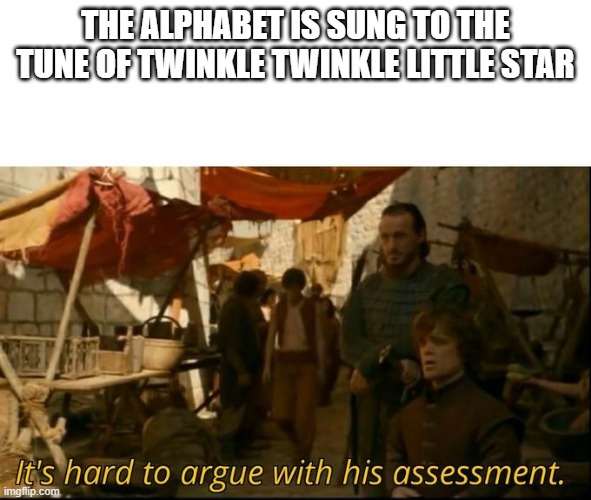 It's hard to argue with his assessment | THE ALPHABET IS SUNG TO THE TUNE OF TWINKLE TWINKLE LITTLE STAR | image tagged in it's hard to argue with his assessment | made w/ Imgflip meme maker