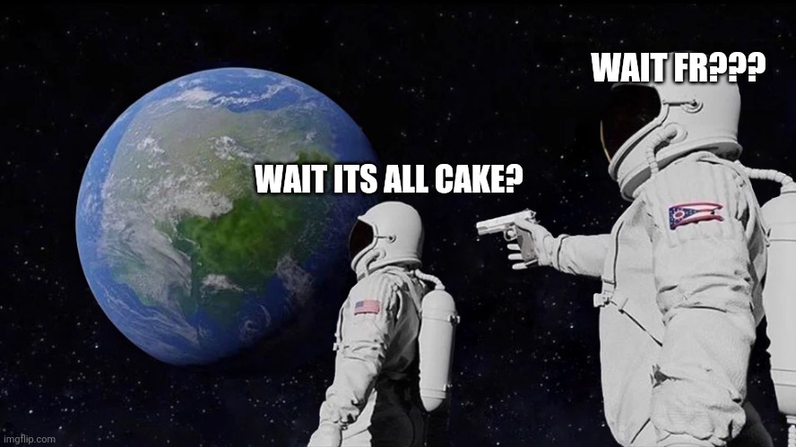 This has gone too far | WAIT FR??? WAIT ITS ALL CAKE? | image tagged in always has been | made w/ Imgflip meme maker