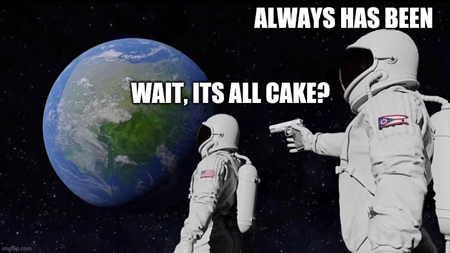 This has seriously gone too far.... | WAIT, ITS ALL CAKE? ALWAYS HAS BEEN | image tagged in always has been | made w/ Imgflip meme maker