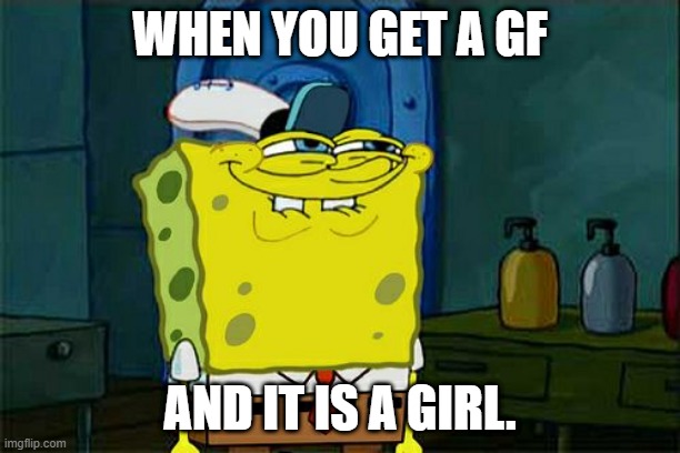 Don't You Squidward | WHEN YOU GET A GF; AND IT IS A GIRL. | image tagged in memes,don't you squidward | made w/ Imgflip meme maker