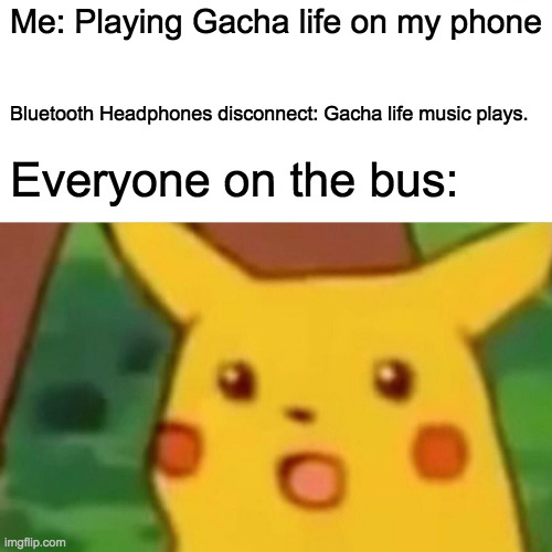 Surprised Pikachu Meme | Me: Playing Gacha life on my phone; Bluetooth Headphones disconnect: Gacha life music plays. Everyone on the bus: | image tagged in memes,surprised pikachu | made w/ Imgflip meme maker