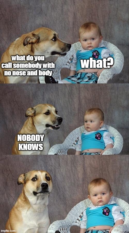 *laughs* | what do you call somebody with no nose and body; what? NOBODY KNOWS | image tagged in memes,dad joke dog | made w/ Imgflip meme maker