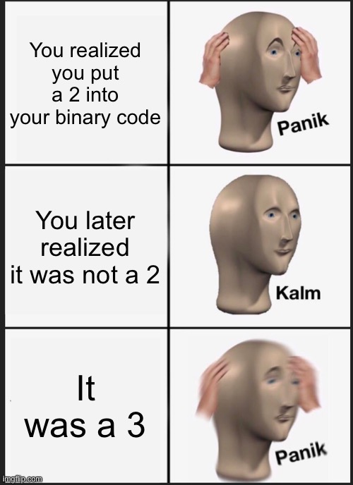 f | You realized you put a 2 into your binary code; You later realized it was not a 2; It was a 3 | image tagged in memes,panik kalm panik | made w/ Imgflip meme maker