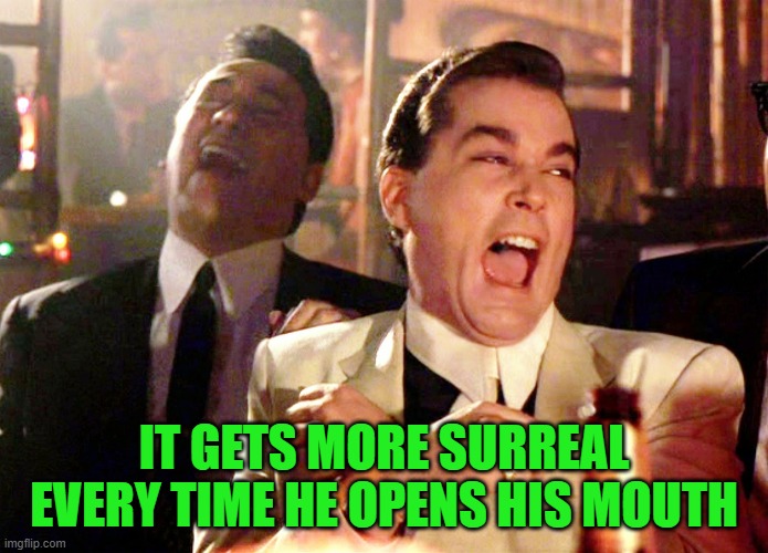 Good Fellas Hilarious Meme | IT GETS MORE SURREAL EVERY TIME HE OPENS HIS MOUTH | image tagged in memes,good fellas hilarious | made w/ Imgflip meme maker