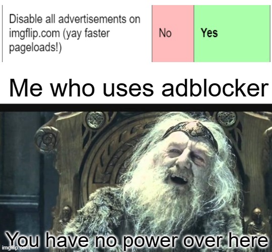 Me looking at advantages of Imgflip Pro but already having them by doing simple things (like adblocker...) | Me who uses adblocker; You have no power over here | image tagged in you have no power here template,intelligent,yeah this is big brain time,roll safe think about it,memes,funny | made w/ Imgflip meme maker