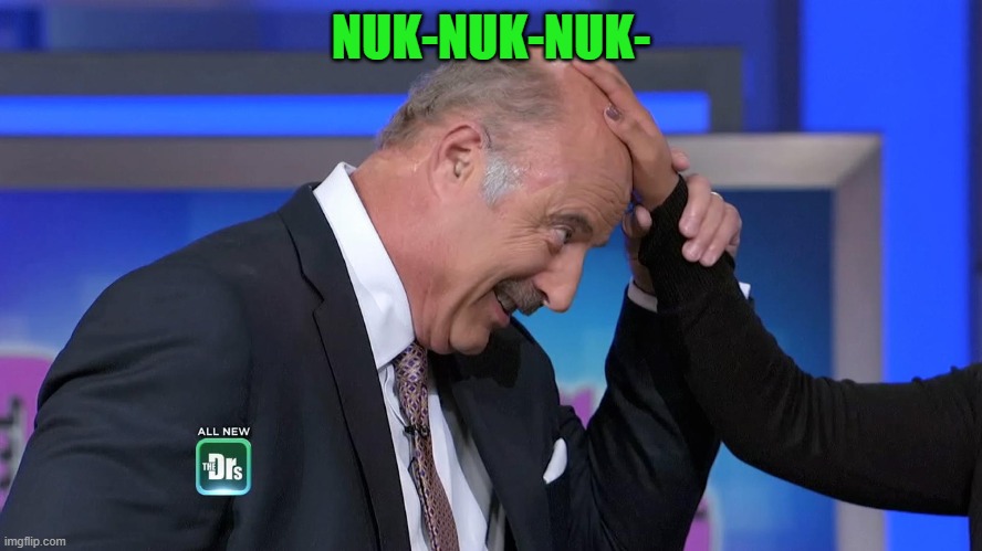 dr phill | NUK-NUK-NUK- | image tagged in dr phill | made w/ Imgflip meme maker