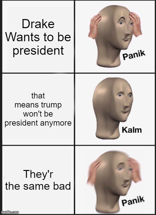 Drake wants WHAAAT | Drake Wants to be president; that means trump won't be president anymore; They'r the same bad | image tagged in memes,panik kalm panik | made w/ Imgflip meme maker