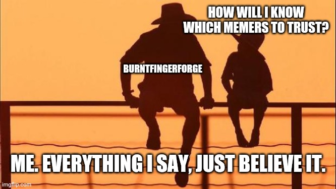 Cowboy father and son | HOW WILL I KNOW WHICH MEMERS TO TRUST? ME. EVERYTHING I SAY, JUST BELIEVE IT. BURNTFINGERFORGE | image tagged in cowboy father and son | made w/ Imgflip meme maker