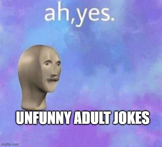 Ah yes | UNFUNNY ADULT JOKES | image tagged in ah yes | made w/ Imgflip meme maker