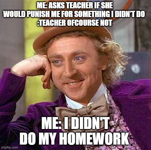 Creepy Condescending Wonka Meme | ME: ASKS TEACHER IF SHE WOULD PUNISH ME FOR SOMETHING I DIDN'T DO 
:TEACHER OFCOURSE NOT; ME: I DIDN'T DO MY HOMEWORK | image tagged in memes,creepy condescending wonka | made w/ Imgflip meme maker