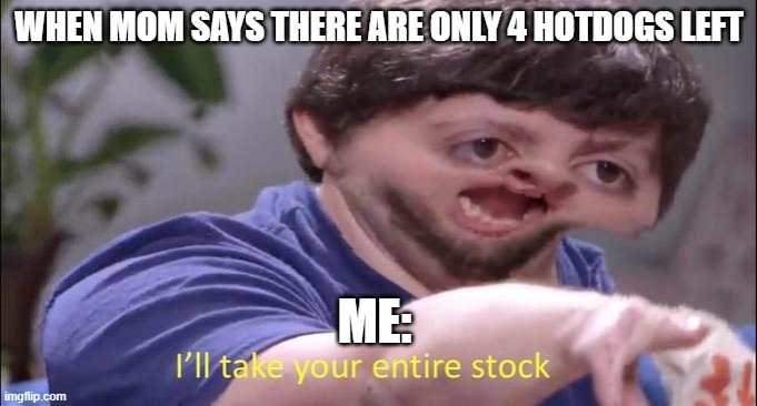 I'll take your entire stock | WHEN MOM SAYS THERE ARE ONLY 4 HOTDOGS LEFT; ME: | image tagged in i'll take your entire stock | made w/ Imgflip meme maker