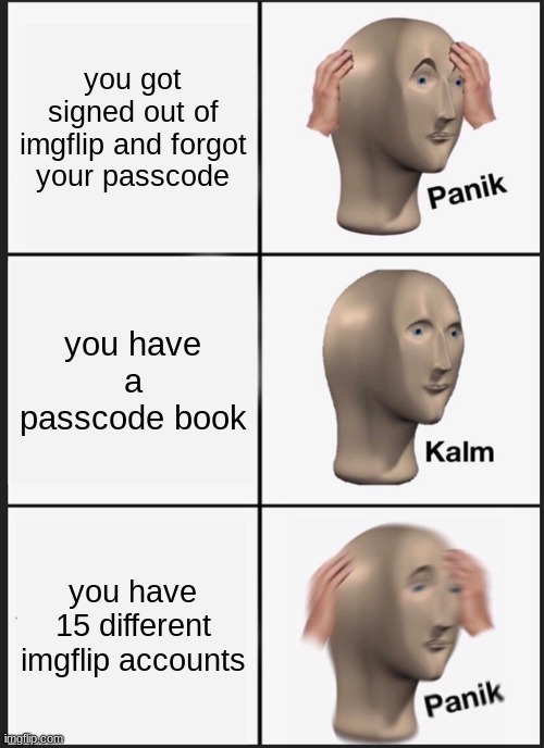 Title that should make you laugh | you got signed out of imgflip and forgot your passcode; you have a passcode book; you have 15 different imgflip accounts | image tagged in memes,panik kalm panik,lol,imgflip,google is hard | made w/ Imgflip meme maker