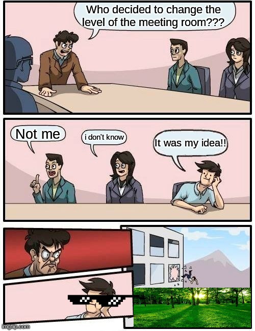 Good idea | Who decided to change the level of the meeting room??? Not me; i don't know; It was my idea!! | image tagged in memes,boardroom meeting suggestion | made w/ Imgflip meme maker