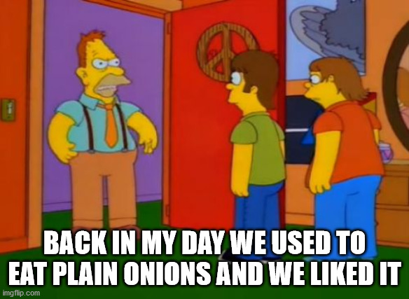 Simpsons Grandpa Meme | BACK IN MY DAY WE USED TO EAT PLAIN ONIONS AND WE LIKED IT | image tagged in memes,simpsons grandpa | made w/ Imgflip meme maker