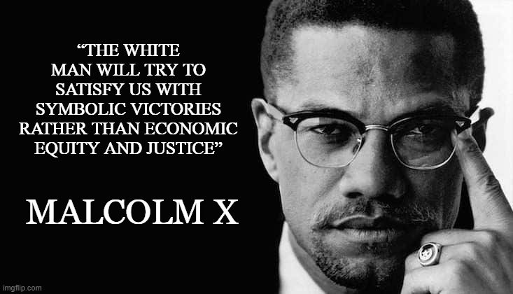 Symbolism | “THE WHITE MAN WILL TRY TO SATISFY US WITH SYMBOLIC VICTORIES RATHER THAN ECONOMIC EQUITY AND JUSTICE”; MALCOLM X | image tagged in malcolm x | made w/ Imgflip meme maker