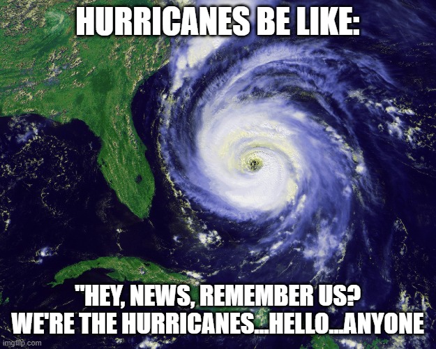 hurricane | HURRICANES BE LIKE:; "HEY, NEWS, REMEMBER US? WE'RE THE HURRICANES...HELLO...ANYONE | image tagged in hurricane | made w/ Imgflip meme maker