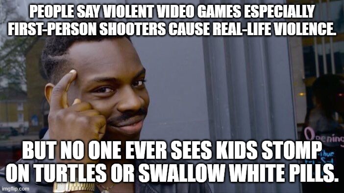 This is our generation's scapegoat. | PEOPLE SAY VIOLENT VIDEO GAMES ESPECIALLY FIRST-PERSON SHOOTERS CAUSE REAL-LIFE VIOLENCE. BUT NO ONE EVER SEES KIDS STOMP ON TURTLES OR SWALLOW WHITE PILLS. | image tagged in memes,roll safe think about it,video games,violence,mario,pacman | made w/ Imgflip meme maker