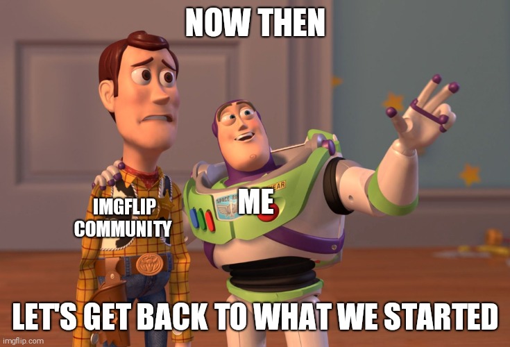 X, X Everywhere | NOW THEN; ME; IMGFLIP COMMUNITY; LET'S GET BACK TO WHAT WE STARTED | image tagged in memes,x x everywhere | made w/ Imgflip meme maker