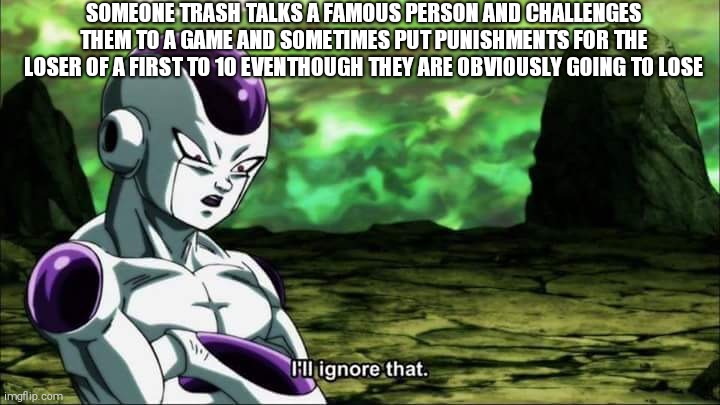 They ignore their skill | SOMEONE TRASH TALKS A FAMOUS PERSON AND CHALLENGES THEM TO A GAME AND SOMETIMES PUT PUNISHMENTS FOR THE LOSER OF A FIRST TO 10 EVENTHOUGH THEY ARE OBVIOUSLY GOING TO LOSE | image tagged in frieza dragon ball super i'll ignore that | made w/ Imgflip meme maker